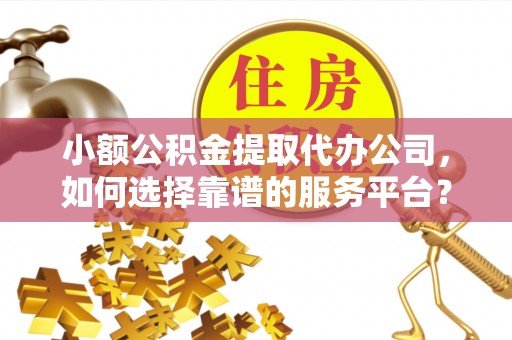 青县小额公积金提取代办公司，如何选择靠谱的服务平台？