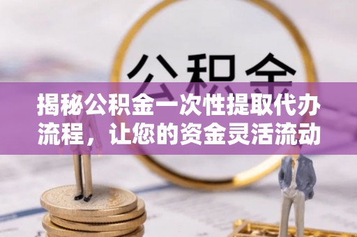 青县揭秘公积金一次性提取代办流程，让您的资金灵活流动