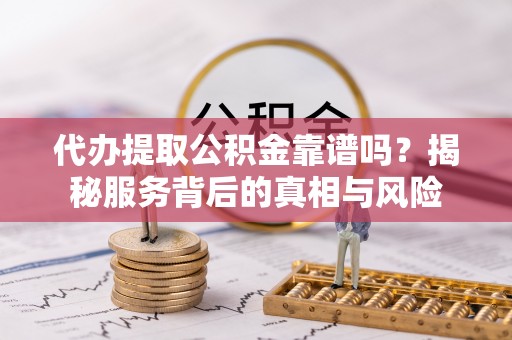 青县代办提取公积金靠谱吗？揭秘服务背后的真相与风险