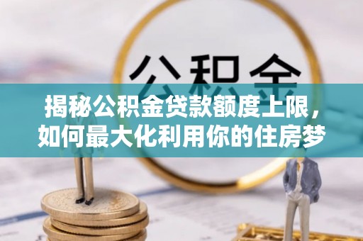 青县揭秘公积金贷款额度上限，如何最大化利用你的住房梦？