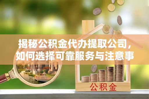青县揭秘公积金代办提取公司，如何选择可靠服务与注意事项