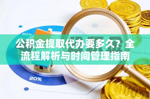 青县公积金提取代办要多久？全流程解析与时间管理指南