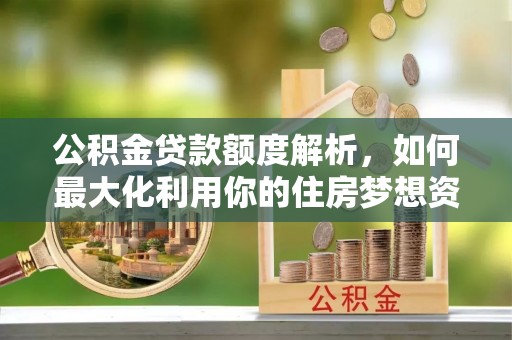 青县公积金贷款额度解析，如何最大化利用你的住房梦想资金