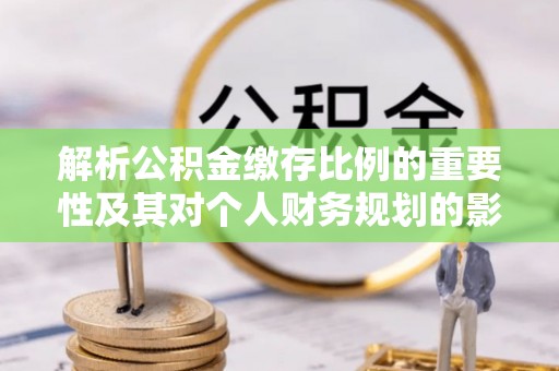 青县解析公积金缴存比例的重要性及其对个人财务规划的影响