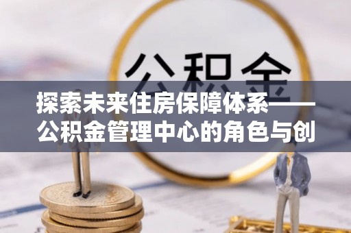 青县探索未来住房保障体系——公积金管理中心的角色与创新