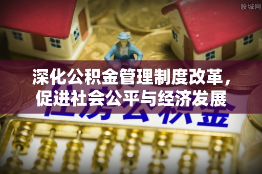 青县深化公积金管理制度改革，促进社会公平与经济发展