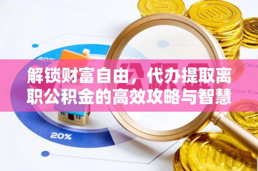 青县解锁财富自由，代办提取离职公积金的高效攻略与智慧选择