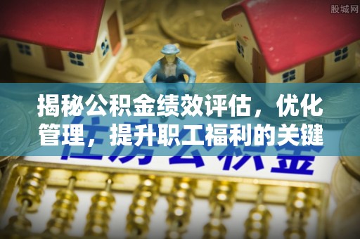 青县揭秘公积金绩效评估，优化管理，提升职工福利的关键一步
