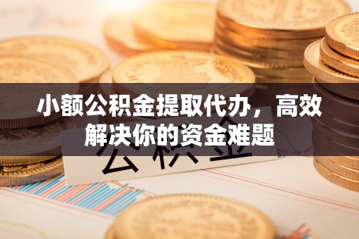 青县小额公积金提取代办，高效解决你的资金难题