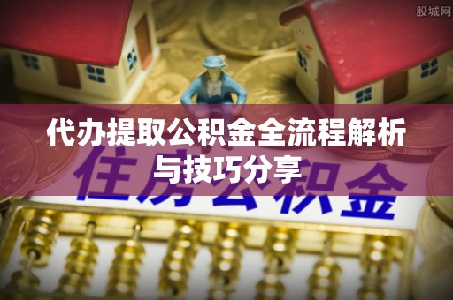 青县代办提取公积金全流程解析与技巧分享