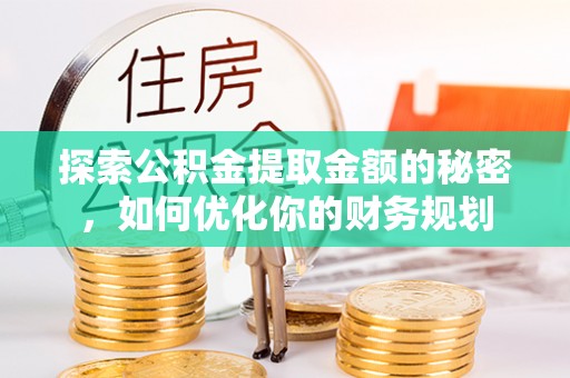 青县探索公积金提取金额的秘密，如何优化你的财务规划