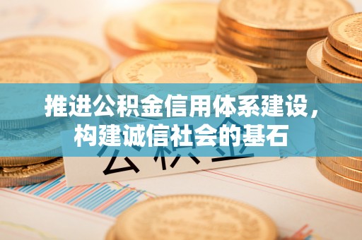 青县推进公积金信用体系建设，构建诚信社会的基石