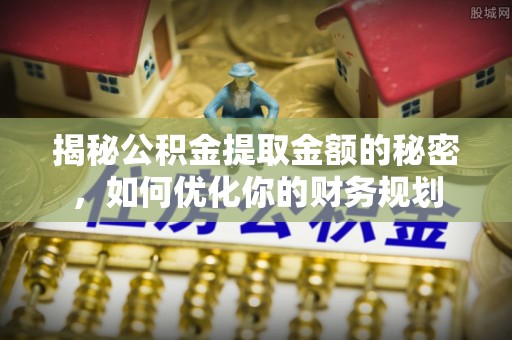 青县揭秘公积金提取金额的秘密，如何优化你的财务规划