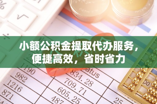 青县小额公积金提取代办服务，便捷高效，省时省力