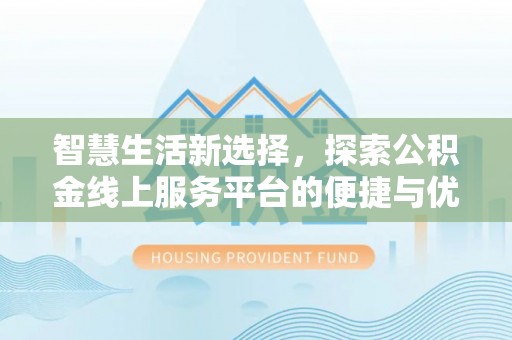 青县智慧生活新选择，探索公积金线上服务平台的便捷与优势