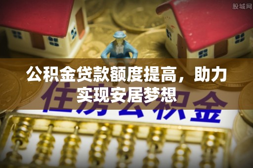 青县公积金贷款额度提高，助力实现安居梦想