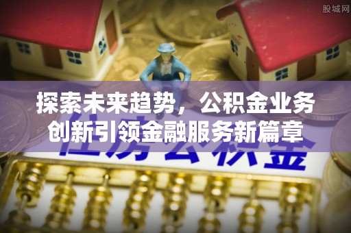 青县探索未来趋势，公积金业务创新引领金融服务新篇章