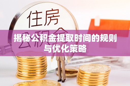 青县揭秘公积金提取时间的规则与优化策略