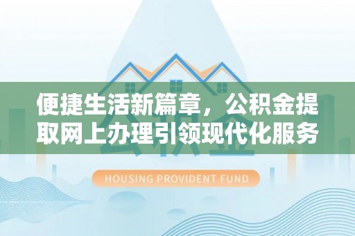 青县便捷生活新篇章，公积金提取网上办理引领现代化服务