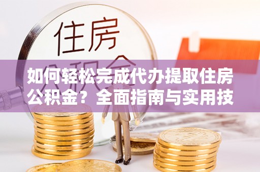 青县如何轻松完成代办提取住房公积金？全面指南与实用技巧