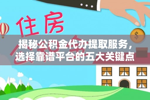 青县揭秘公积金代办提取服务，选择靠谱平台的五大关键点