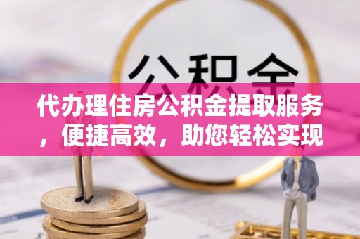 青县代办理住房公积金提取服务，便捷高效，助您轻松实现资金规划