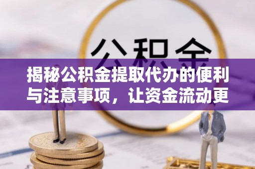 青县揭秘公积金提取代办的便利与注意事项，让资金流动更高效