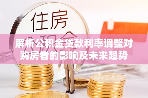 青县解析公积金贷款利率调整对购房者的影响及未来趋势