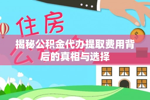 青县揭秘公积金代办提取费用背后的真相与选择