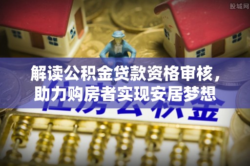 青县解读公积金贷款资格审核，助力购房者实现安居梦想