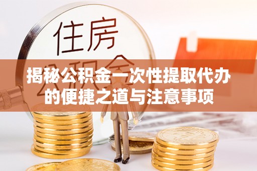 青县揭秘公积金一次性提取代办的便捷之道与注意事项