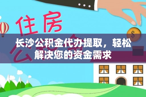 青县长沙公积金代办提取，轻松解决您的资金需求