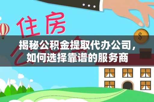 青县揭秘公积金提取代办公司，如何选择靠谱的服务商