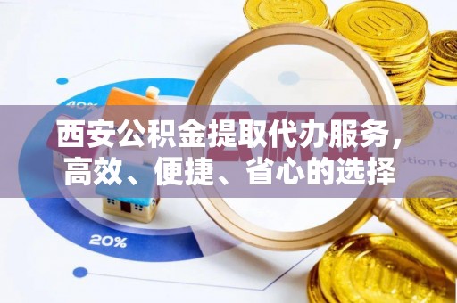 青县西安公积金提取代办服务，高效、便捷、省心的选择
