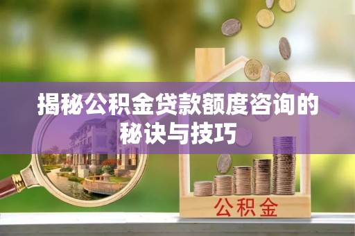 青县揭秘公积金贷款额度咨询的秘诀与技巧