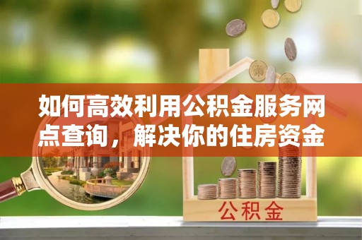 青县如何高效利用公积金服务网点查询，解决你的住房资金难题