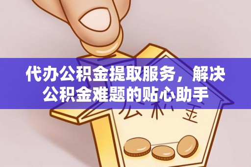 青县代办公积金提取服务，解决公积金难题的贴心助手