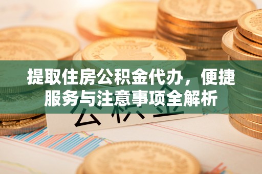 青县提取住房公积金代办，便捷服务与注意事项全解析