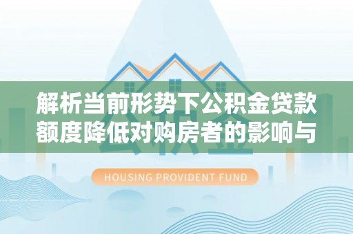 青县解析当前形势下公积金贷款额度降低对购房者的影响与应对策略