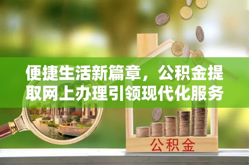 青县便捷生活新篇章，公积金提取网上办理引领现代化服务