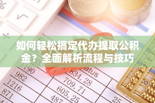 青县如何轻松搞定代办提取公积金？全面解析流程与技巧