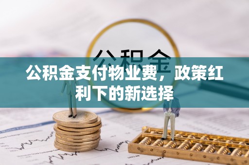 青县公积金支付物业费，政策红利下的新选择