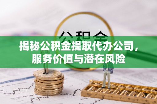 青县揭秘公积金提取代办公司，服务价值与潜在风险