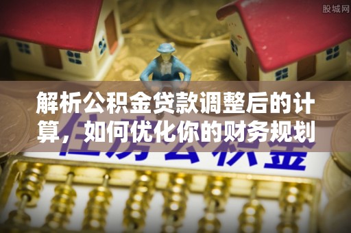 青县解析公积金贷款调整后的计算，如何优化你的财务规划