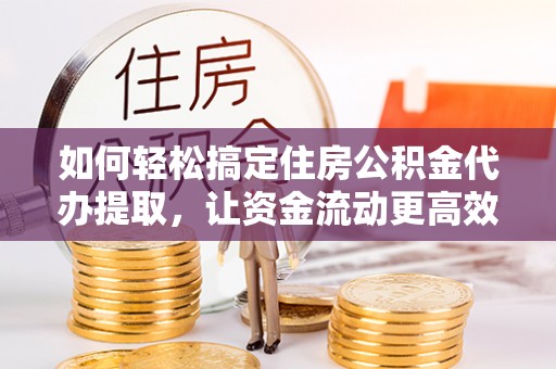 青县如何轻松搞定住房公积金代办提取，让资金流动更高效