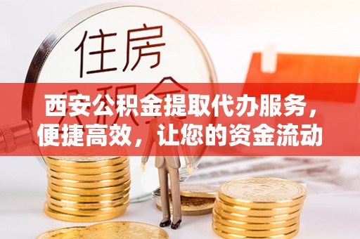 青县西安公积金提取代办服务，便捷高效，让您的资金流动无忧