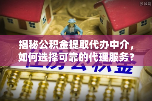 青县揭秘公积金提取代办中介，如何选择可靠的代理服务？