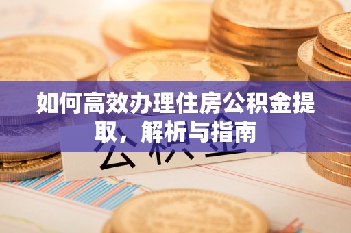青县如何高效办理住房公积金提取，解析与指南