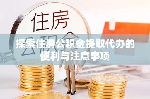 青县探索住房公积金提取代办的便利与注意事项