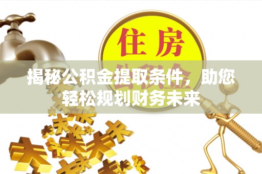 青县揭秘公积金提取条件，助您轻松规划财务未来